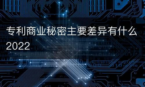 专利商业秘密主要差异有什么2022