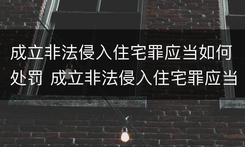 成立非法侵入住宅罪应当如何处罚 成立非法侵入住宅罪应当如何处罚他人