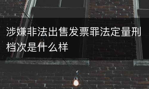 涉嫌非法出售发票罪法定量刑档次是什么样