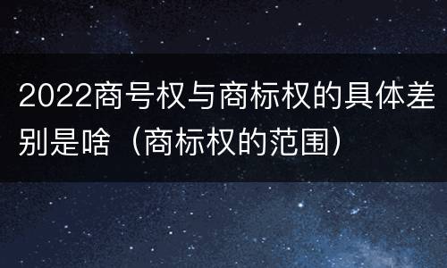 2022商号权与商标权的具体差别是啥（商标权的范围）