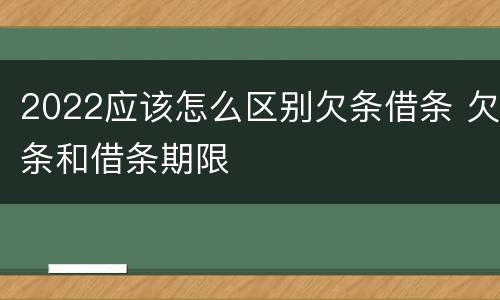 2022应该怎么区别欠条借条 欠条和借条期限