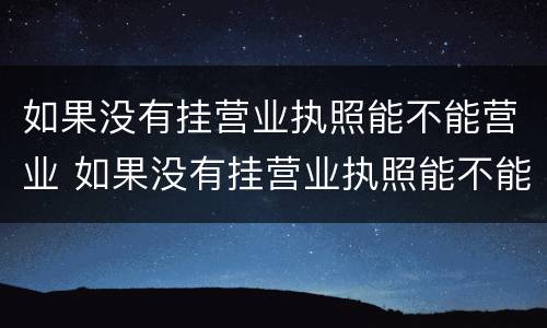 如果没有挂营业执照能不能营业 如果没有挂营业执照能不能营业呢