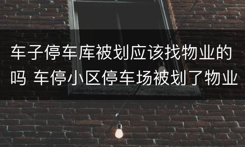 车子停车库被划应该找物业的吗 车停小区停车场被划了物业是否要负责