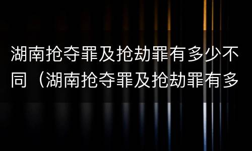 湖南抢夺罪及抢劫罪有多少不同（湖南抢夺罪及抢劫罪有多少不同的）