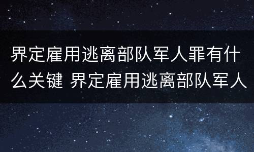 界定雇用逃离部队军人罪有什么关键 界定雇用逃离部队军人罪有什么关键条件