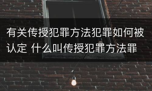 有关传授犯罪方法犯罪如何被认定 什么叫传授犯罪方法罪