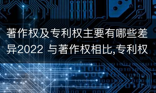 著作权及专利权主要有哪些差异2022 与著作权相比,专利权有哪些特征
