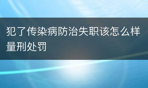 犯了传染病防治失职该怎么样量刑处罚
