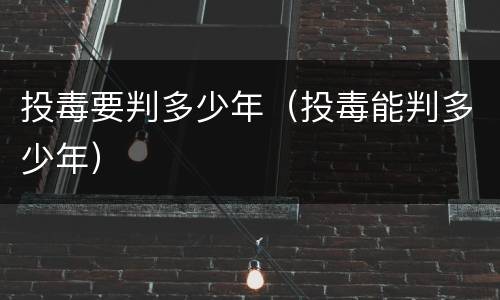 投毒要判多少年（投毒能判多少年）