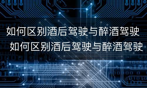 如何区别酒后驾驶与醉酒驾驶 如何区别酒后驾驶与醉酒驾驶