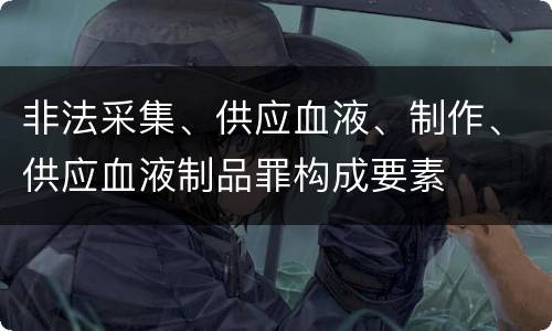 非法采集、供应血液、制作、供应血液制品罪构成要素