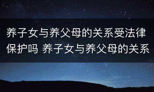 养子女与养父母的关系受法律保护吗 养子女与养父母的关系受法律保护吗视频