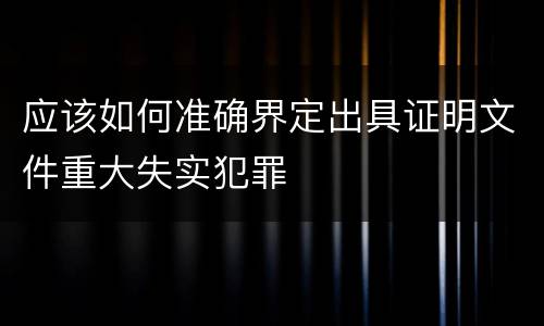 应该如何准确界定出具证明文件重大失实犯罪