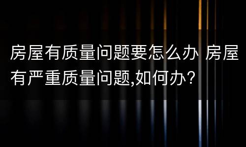 房屋有质量问题要怎么办 房屋有严重质量问题,如何办?