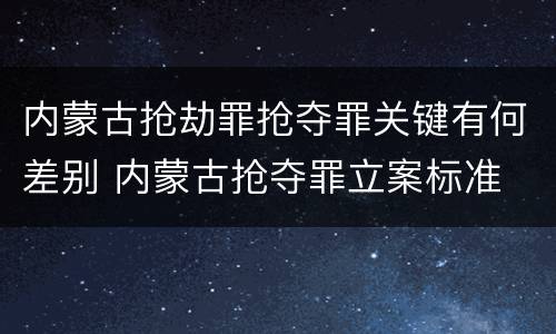 内蒙古抢劫罪抢夺罪关键有何差别 内蒙古抢夺罪立案标准