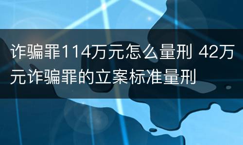 诈骗罪114万元怎么量刑 42万元诈骗罪的立案标准量刑