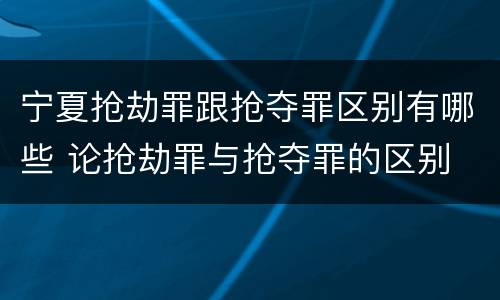 宁夏抢劫罪跟抢夺罪区别有哪些 论抢劫罪与抢夺罪的区别