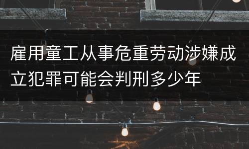 雇用童工从事危重劳动涉嫌成立犯罪可能会判刑多少年