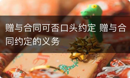 赠与合同可否口头约定 赠与合同约定的义务