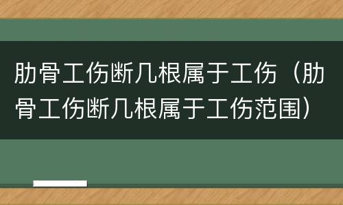 肋骨工伤断几根属于工伤（肋骨工伤断几根属于工伤范围）
