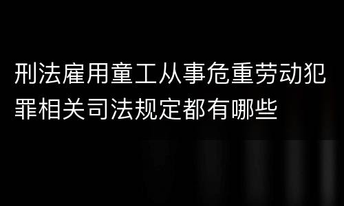 刑法雇用童工从事危重劳动犯罪相关司法规定都有哪些