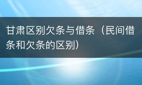 甘肃区别欠条与借条（民间借条和欠条的区别）