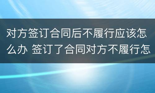 对方签订合同后不履行应该怎么办 签订了合同对方不履行怎么办