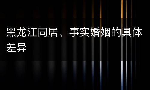 黑龙江同居、事实婚姻的具体差异