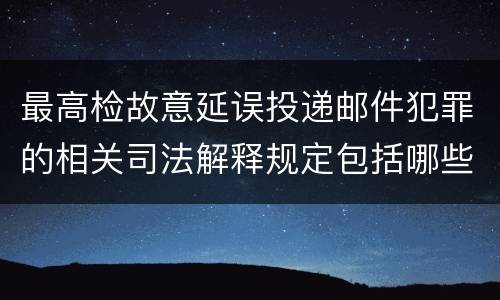 最高检故意延误投递邮件犯罪的相关司法解释规定包括哪些主要内容