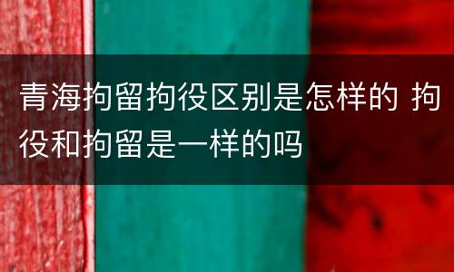 青海拘留拘役区别是怎样的 拘役和拘留是一样的吗