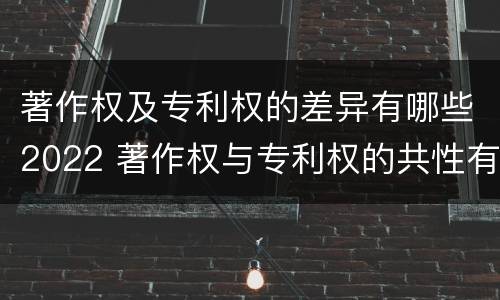 著作权及专利权的差异有哪些2022 著作权与专利权的共性有