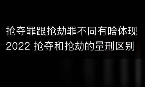 抢夺罪跟抢劫罪不同有啥体现2022 抢夺和抢劫的量刑区别