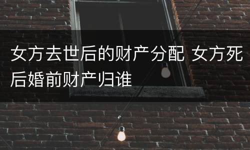 女方去世后的财产分配 女方死后婚前财产归谁