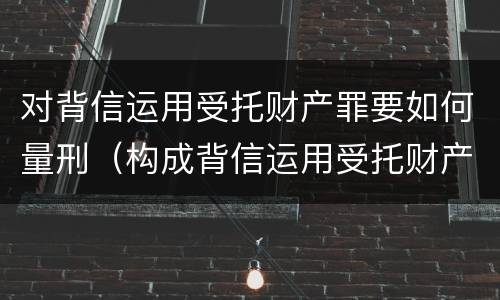 对背信运用受托财产罪要如何量刑（构成背信运用受托财产罪的立案标准）