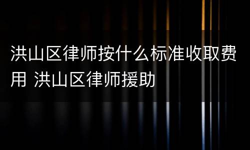 洪山区律师按什么标准收取费用 洪山区律师援助