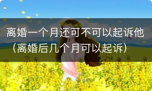 离婚一个月还可不可以起诉他（离婚后几个月可以起诉）