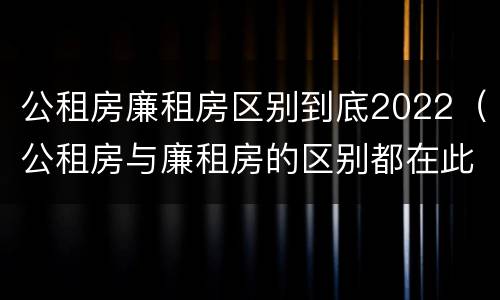 公租房廉租房区别到底2022（公租房与廉租房的区别都在此,别再搞错了!）