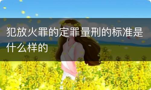 犯放火罪的定罪量刑的标准是什么样的