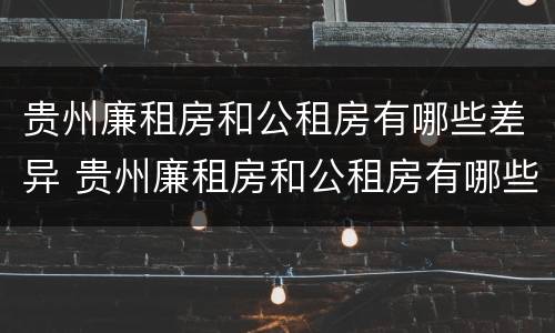 贵州廉租房和公租房有哪些差异 贵州廉租房和公租房有哪些差异和区别