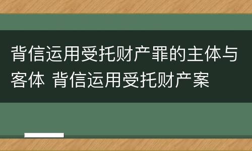 背信运用受托财产罪的主体与客体 背信运用受托财产案