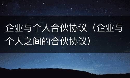 企业与个人合伙协议（企业与个人之间的合伙协议）