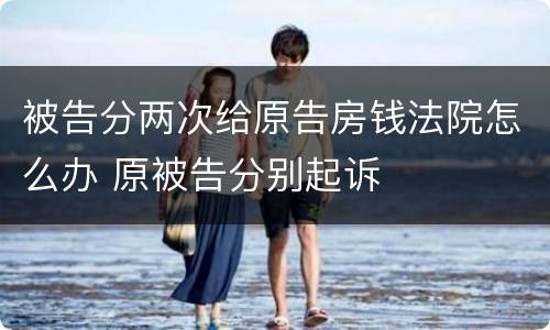 被告分两次给原告房钱法院怎么办 原被告分别起诉