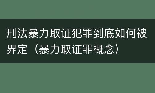 刑法暴力取证犯罪到底如何被界定（暴力取证罪概念）