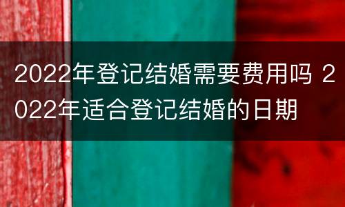 2022年登记结婚需要费用吗 2022年适合登记结婚的日期