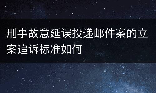 刑事故意延误投递邮件案的立案追诉标准如何