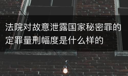 法院对故意泄露国家秘密罪的定罪量刑幅度是什么样的