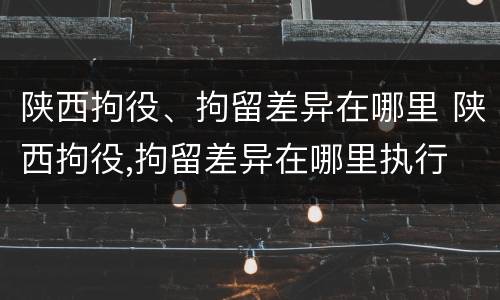 陕西拘役、拘留差异在哪里 陕西拘役,拘留差异在哪里执行