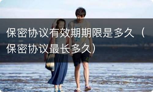 保密协议有效期期限是多久（保密协议最长多久）