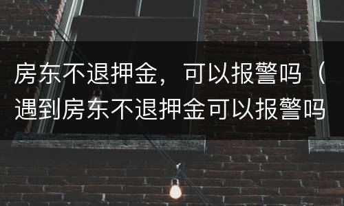房东不退押金，可以报警吗（遇到房东不退押金可以报警吗）