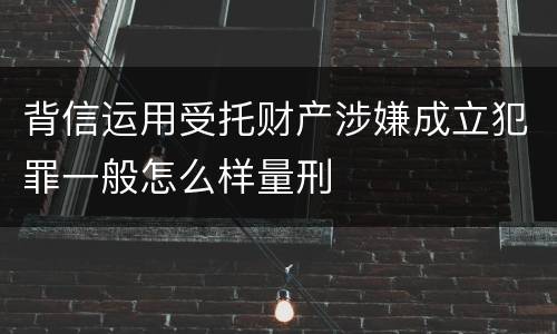 背信运用受托财产涉嫌成立犯罪一般怎么样量刑